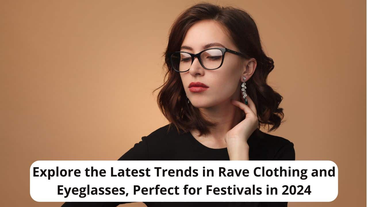 Explore the Latest Trends in Rave Clothing and Eyeglasses, Perfect for Festivals in 2024